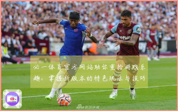 必一体育官方网站助你重拾游戏乐趣，掌握新版本的特色玩法与技巧