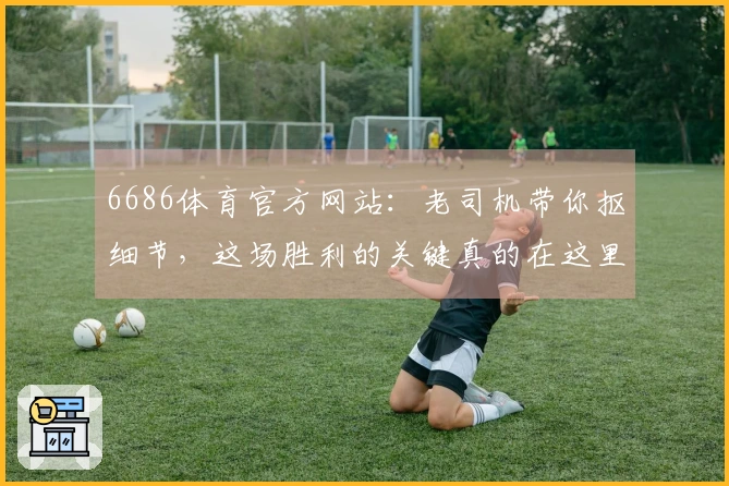 6686体育官方网站:老司机带你抠细节,这场胜利的关键真的在这里