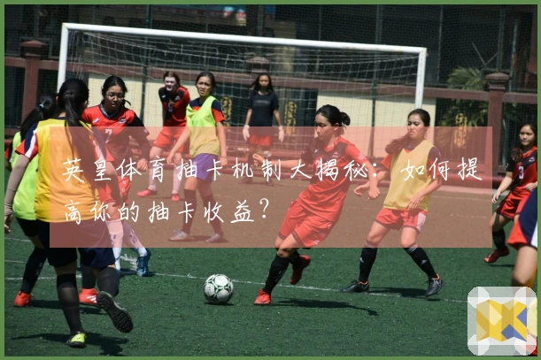 英皇体育抽卡机制大揭秘：如何提高你的抽卡收益？