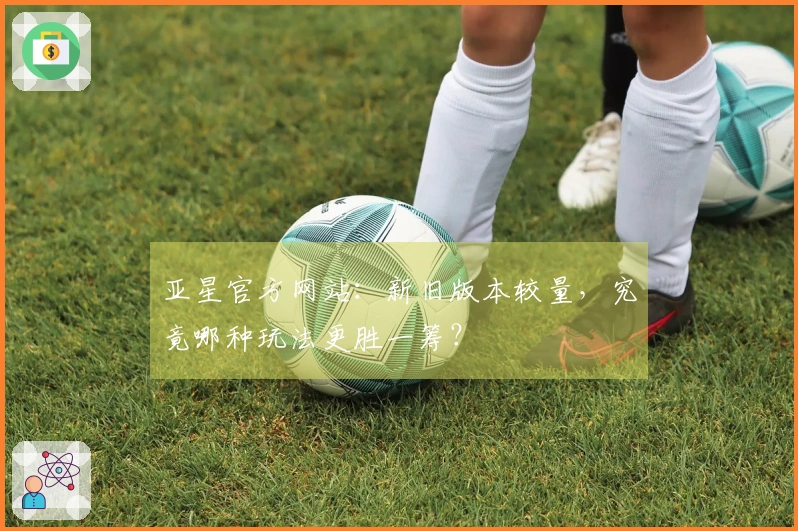 亚星官方网站：新旧版本较量，究竟哪种玩法更胜一筹？
