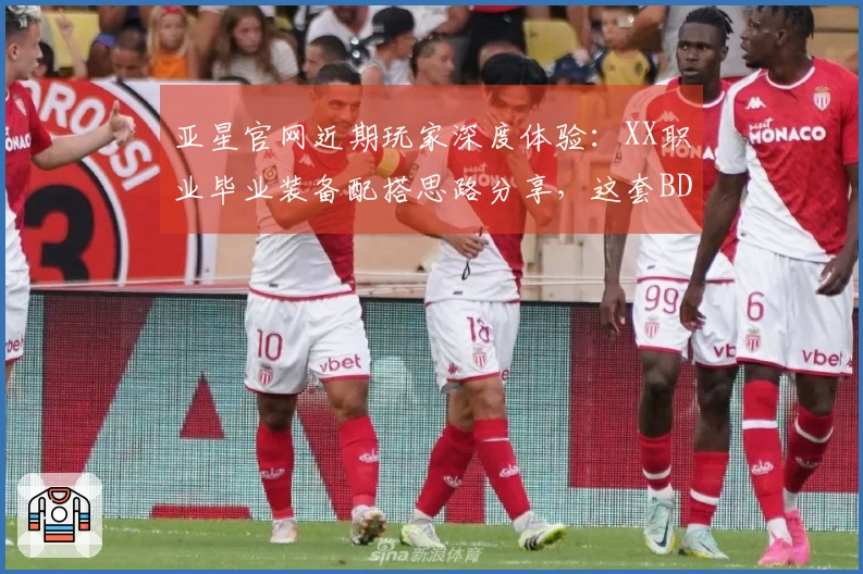 亚星官网近期玩家深度体验：XX职业毕业装备配搭思路分享，这套BD到底香不香？