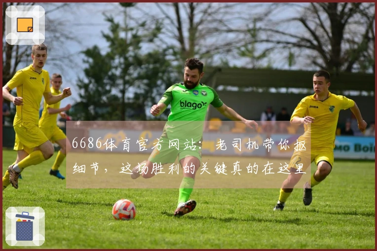 6686体育官方网站：老司机带你抠细节，这场胜利的关键真的在这里